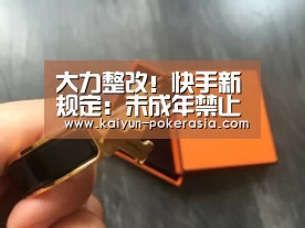 大力整改!快手新规定:未成年禁止直播|开云赛事(图2) 开云足球