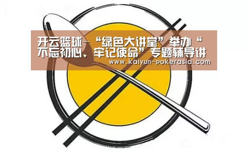 开云篮球-“绿色大讲堂”举办“不忘初心、牢记使命”专题辅导讲座(图2) 开云赛事