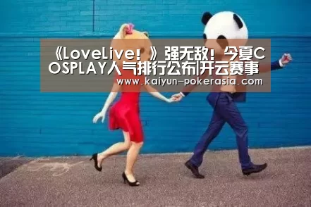 《LoveLive!》强无敌!今夏COSPLAY人气排行公布|开云赛事(图1) 开云赛事