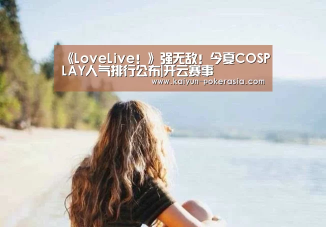 《LoveLive!》强无敌!今夏COSPLAY人气排行公布|开云赛事(图4) 开云体育